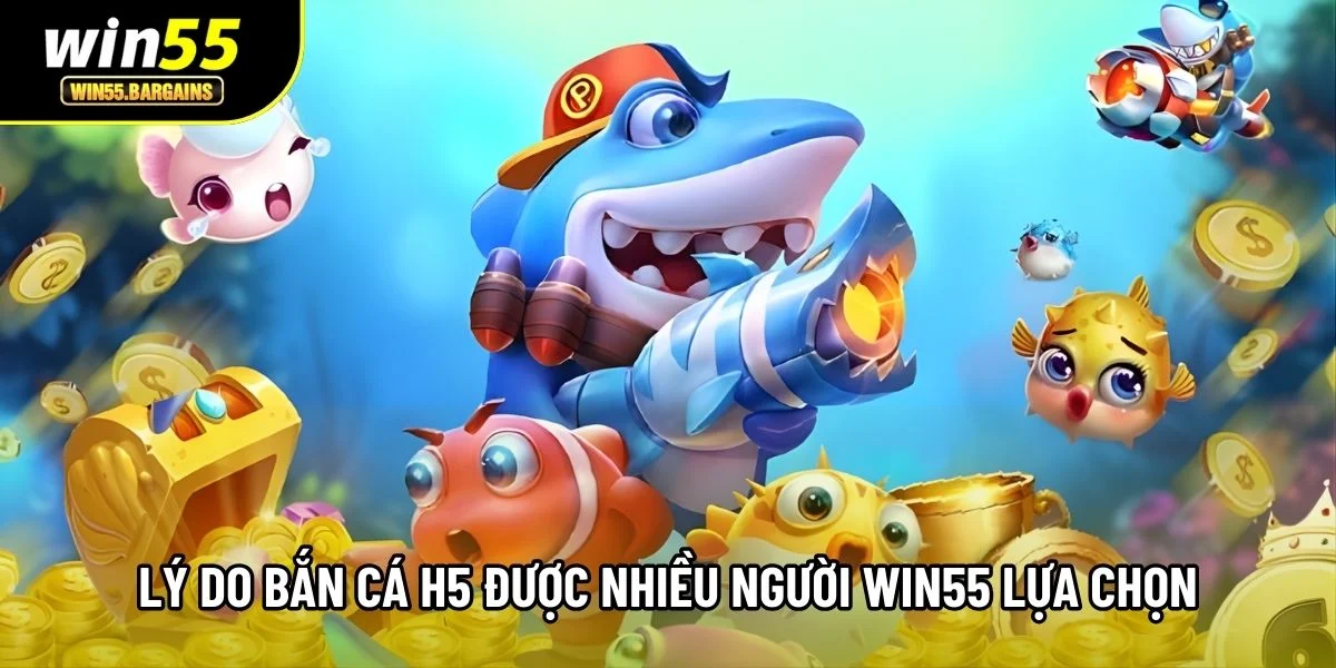Lý do bắn cá H5 được nhiều người Win55 lựa chọn