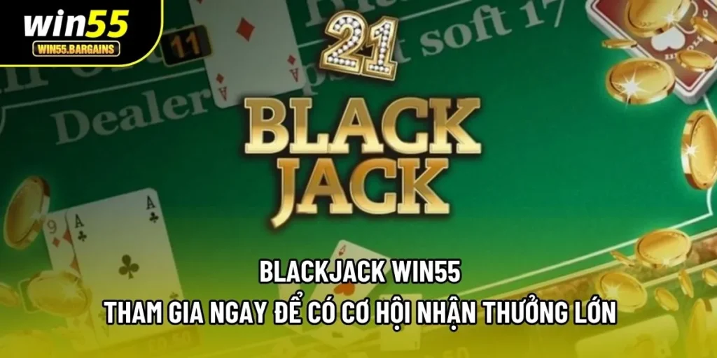 Blackjack Win55 - Tham Gia Ngay Để Có Cơ Hội Nhận Thưởng Lớn