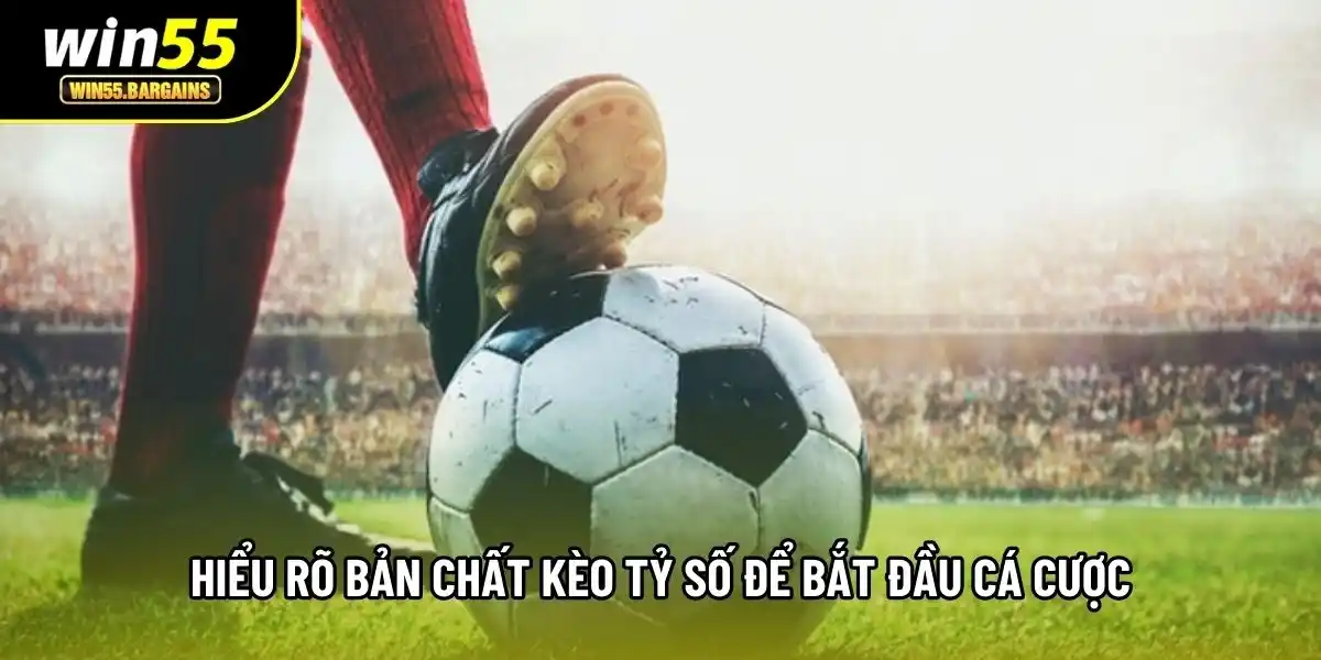 Hiểu rõ bản chất kèo tỷ số để bắt đầu cá cược