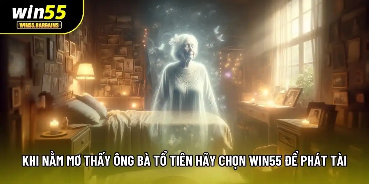 Khi nằm mơ thấy ông bà tổ tiên hãy chọn Win55 để phát tài