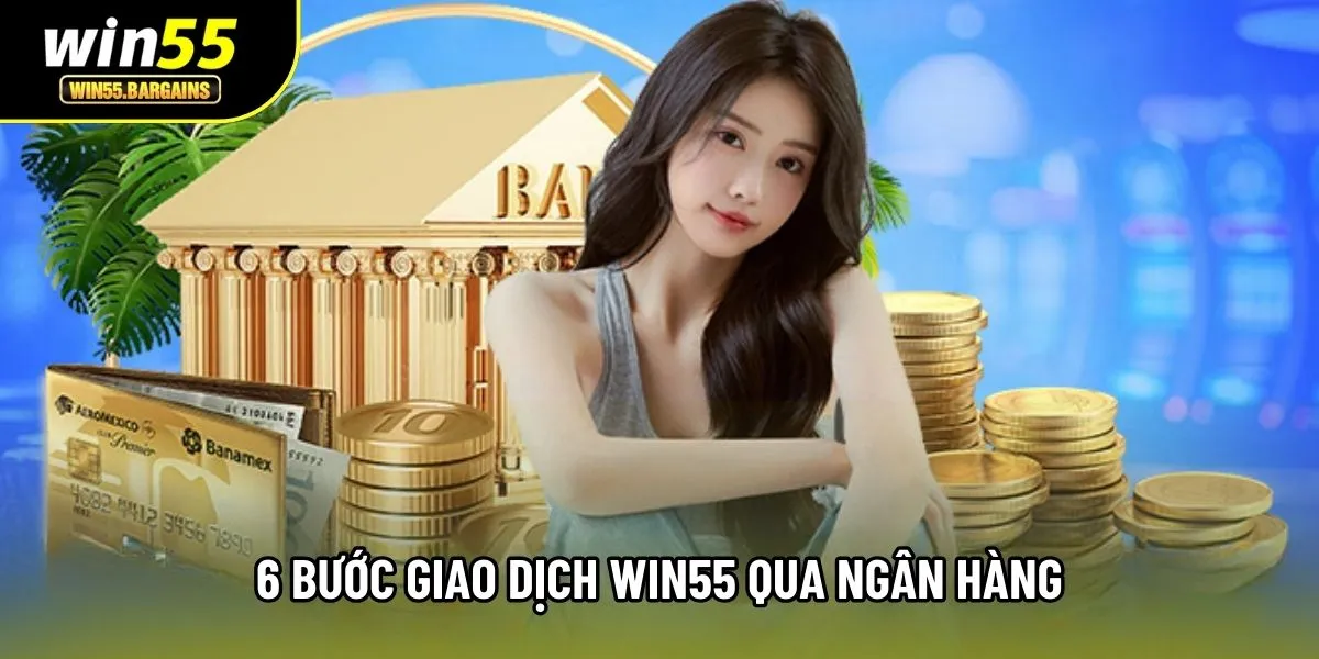 6 bước giao dịch Win55 qua ngân hàng